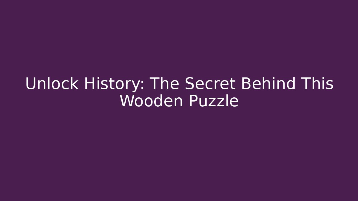 Unlock History: The Secret Behind This Wooden Puzzle