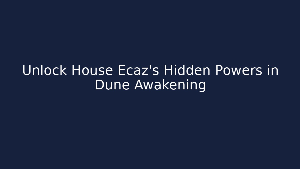 Unlock House Ecaz's Hidden Powers in Dune Awakening