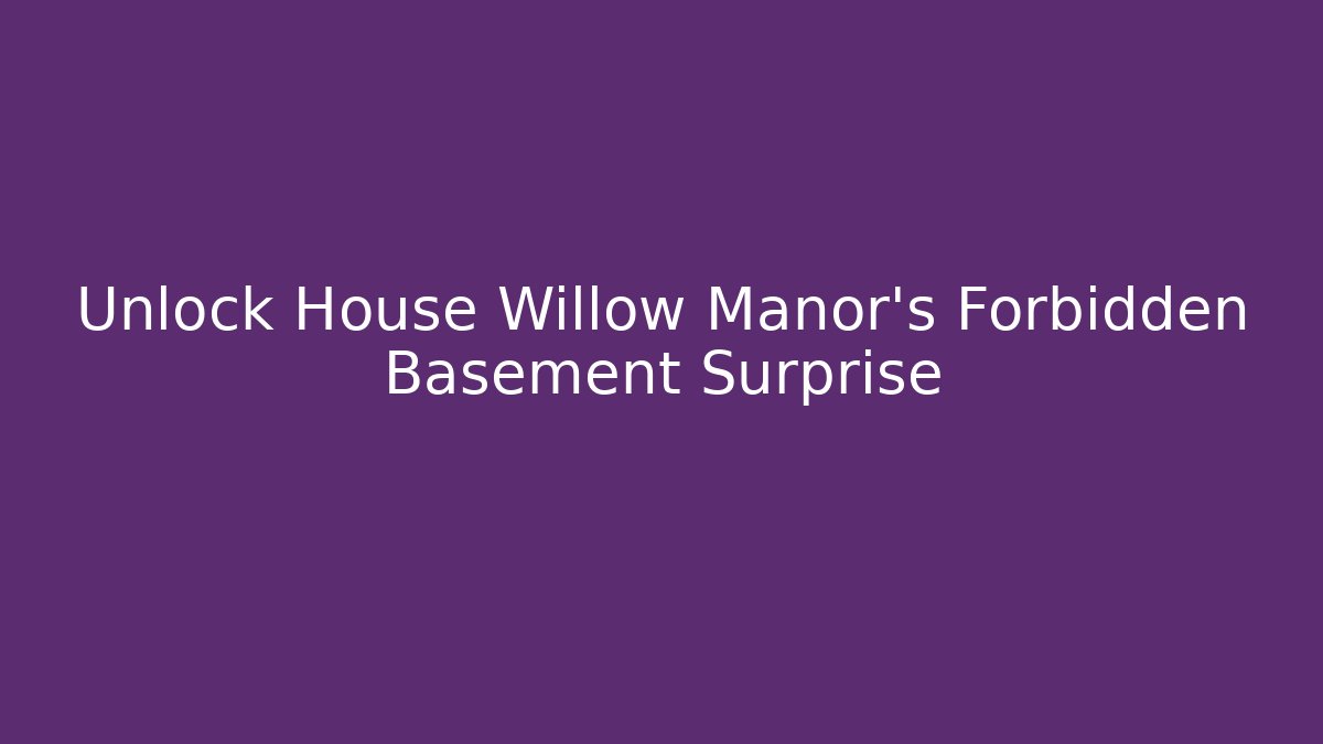 Unlock House Willow Manor's Forbidden Basement Surprise