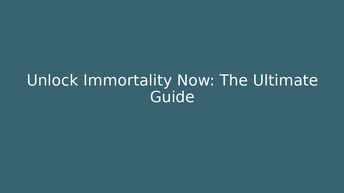 Unlock Immortality Now: The Ultimate Guide