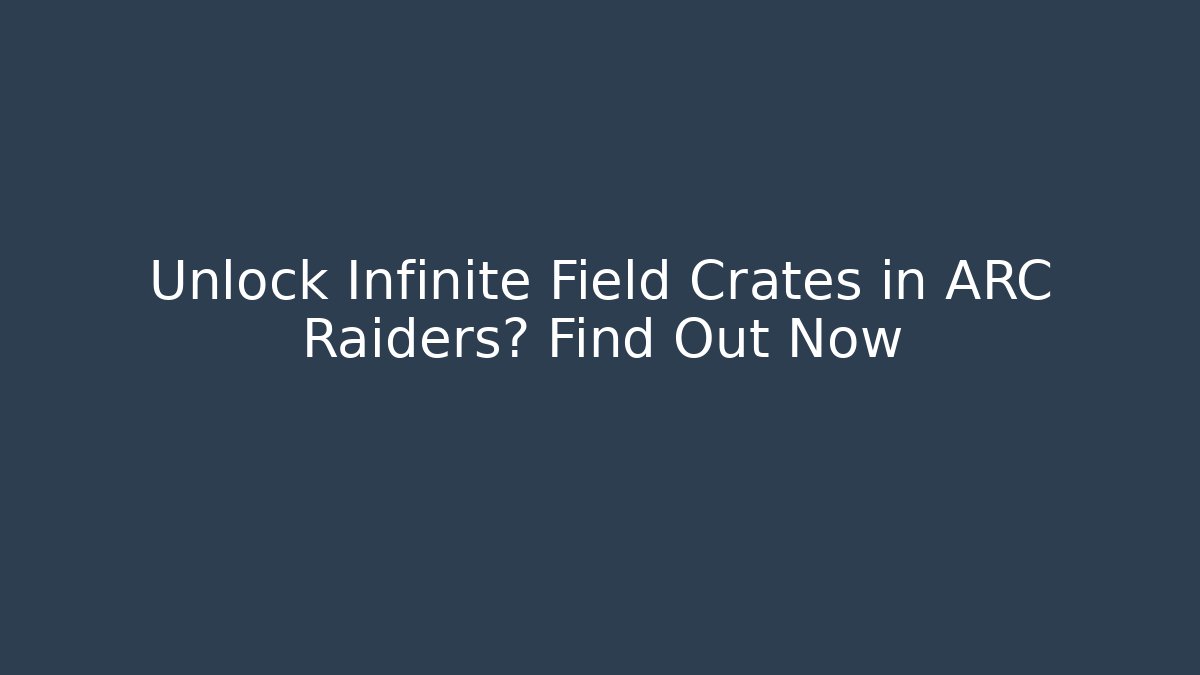 Unlock Infinite Field Crates in ARC Raiders? Find Out Now