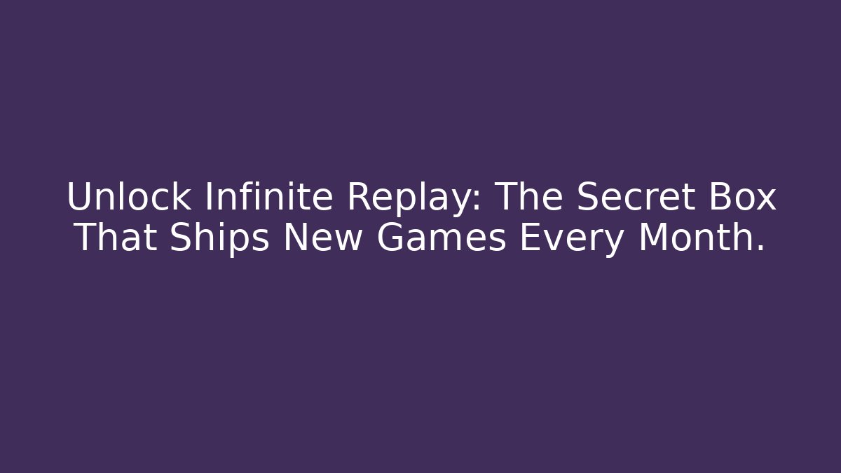 Unlock Infinite Replay: The Secret Box That Ships New Games Every Month.