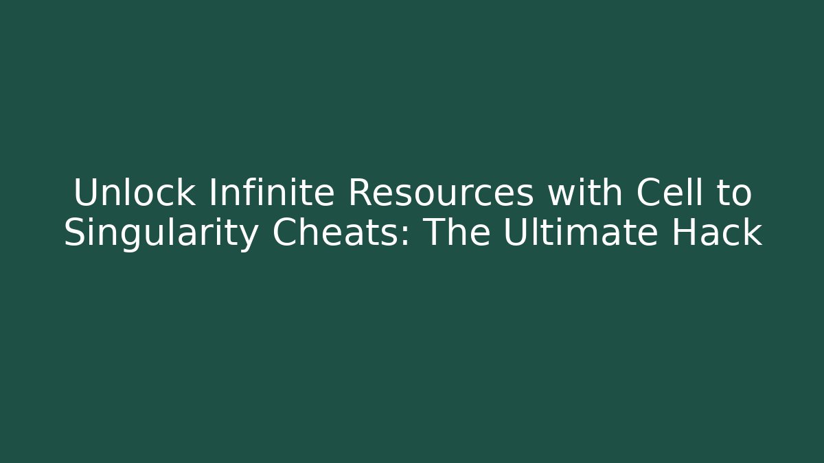 Unlock Infinite Resources with Cell to Singularity Cheats: The Ultimate Hack