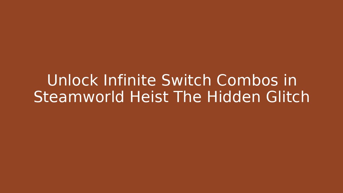 Unlock Infinite Switch Combos in Steamworld Heist The Hidden Glitch