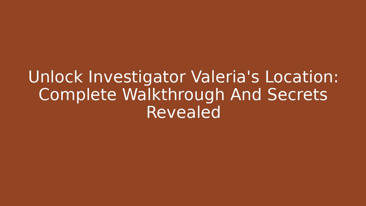 Unlock Investigator Valeria’s Location: Complete Walkthrough And Secrets Revealed