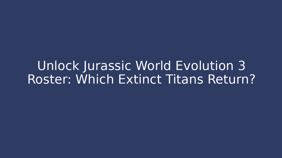 Unlock Jurassic World Evolution 3 Roster: Which Extinct Titans Return?