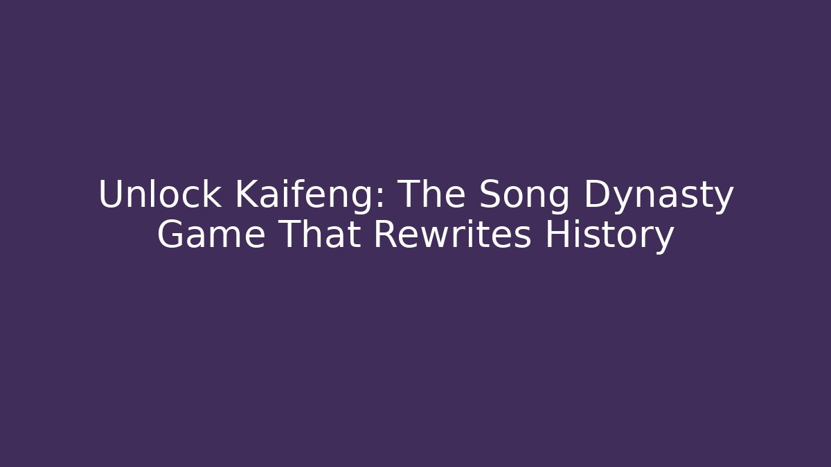 Unlock Kaifeng: The Song Dynasty Game That Rewrites History