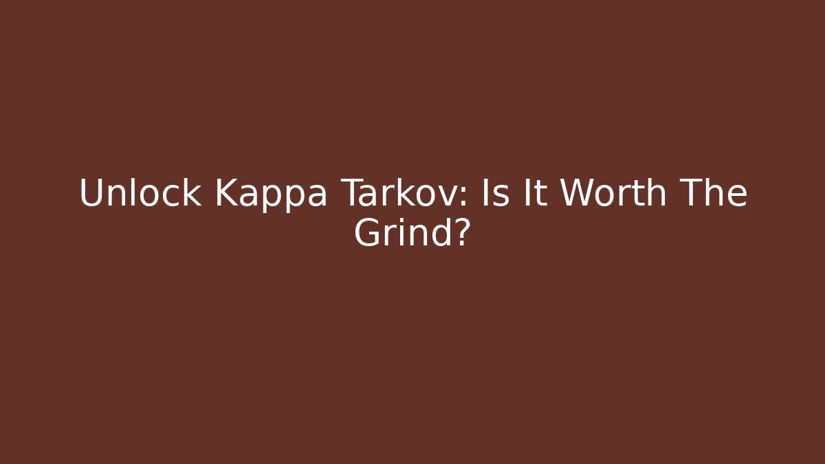 Unlock Kappa Tarkov: Is It Worth The Grind?
