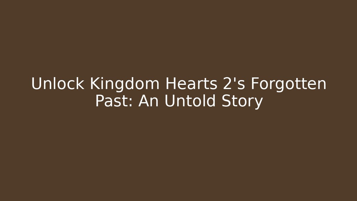 Unlock Kingdom Hearts 2's Forgotten Past: An Untold Story