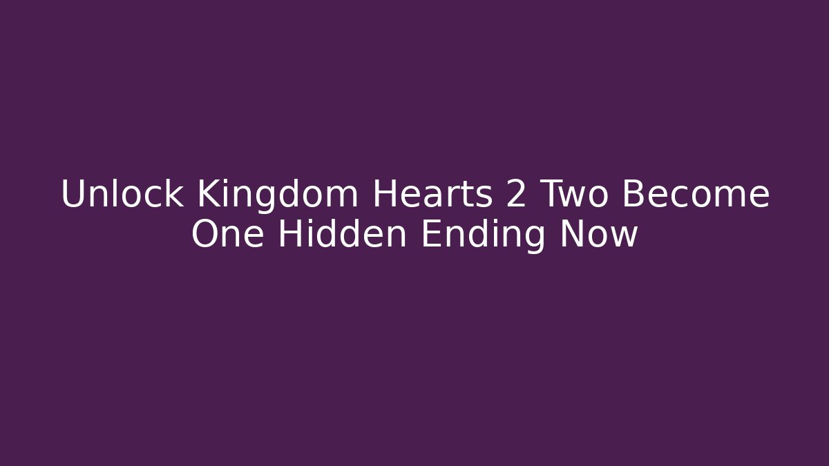 Unlock Kingdom Hearts 2 Two Become One Hidden Ending Now