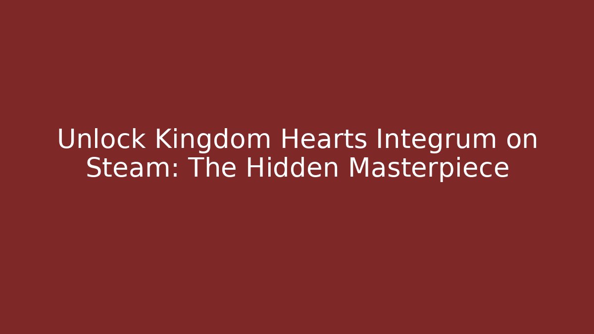 Unlock Kingdom Hearts Integrum on Steam: The Hidden Masterpiece