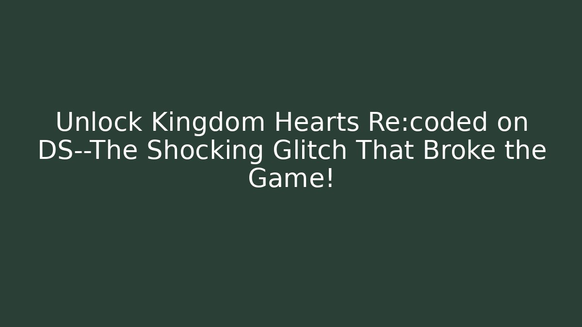 Unlock Kingdom Hearts Re:coded on DS—The Shocking Glitch That Broke the Game!