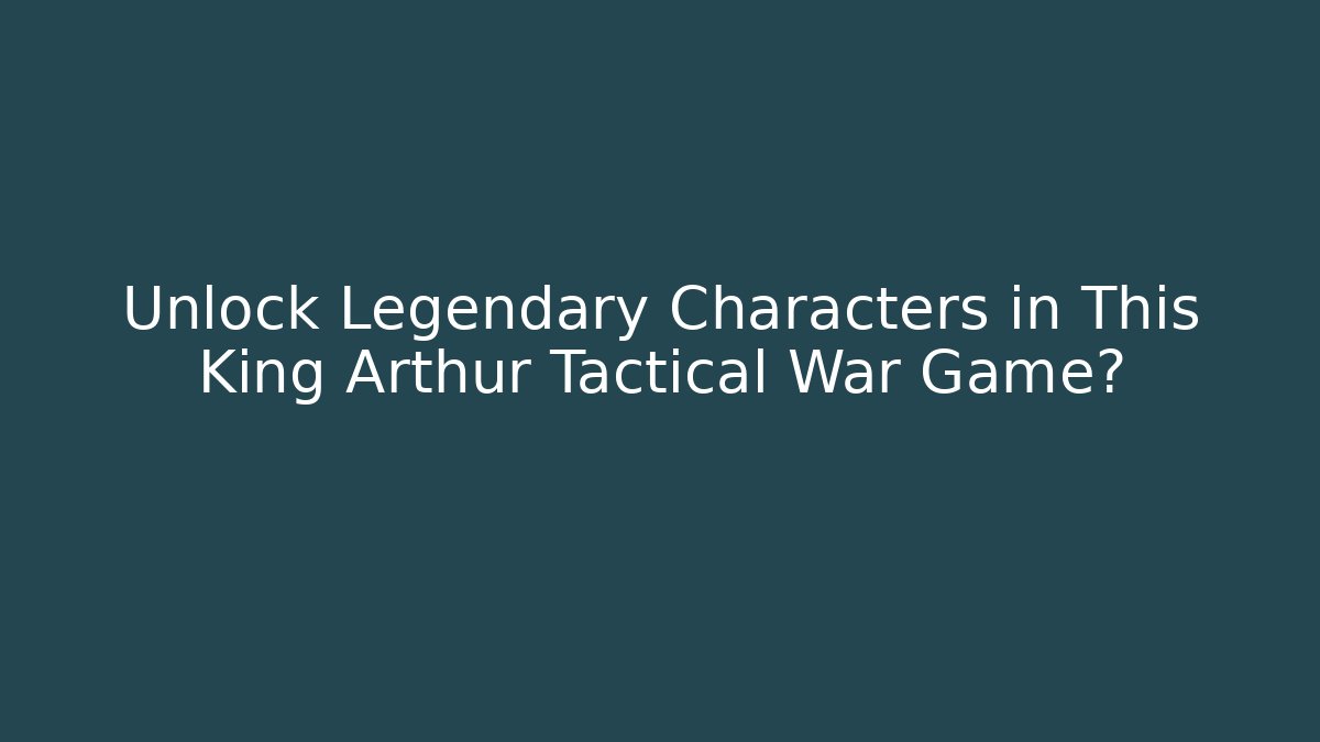 Unlock Legendary Characters in This King Arthur Tactical War Game?