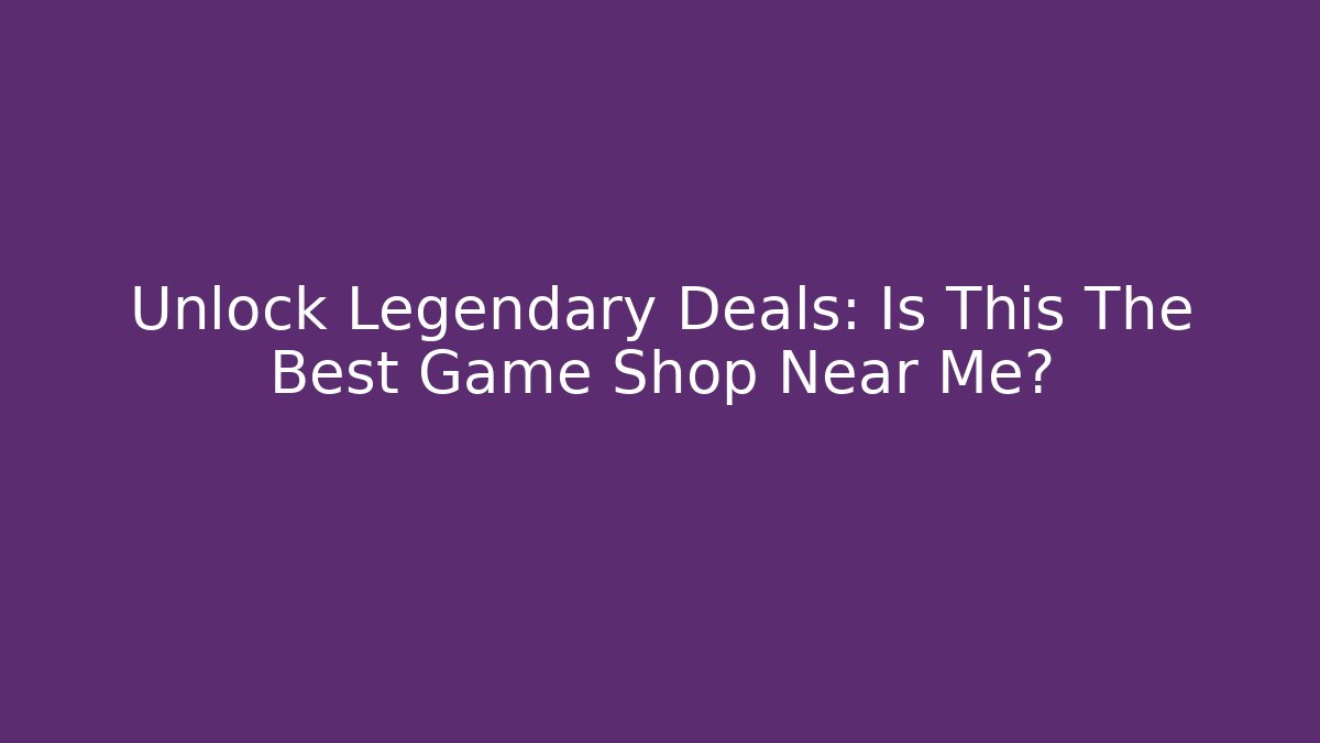 Unlock Legendary Deals: Is This The Best Game Shop Near Me?