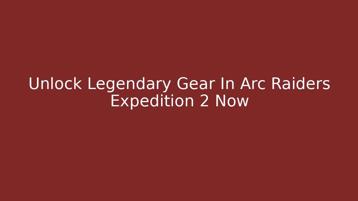Unlock Legendary Gear In Arc Raiders Expedition 2 Now