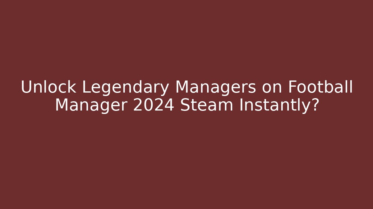 Unlock Legendary Managers on Football Manager 2024 Steam Instantly?