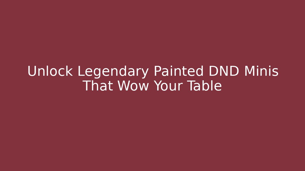 Unlock Legendary Painted DND Minis That Wow Your Table