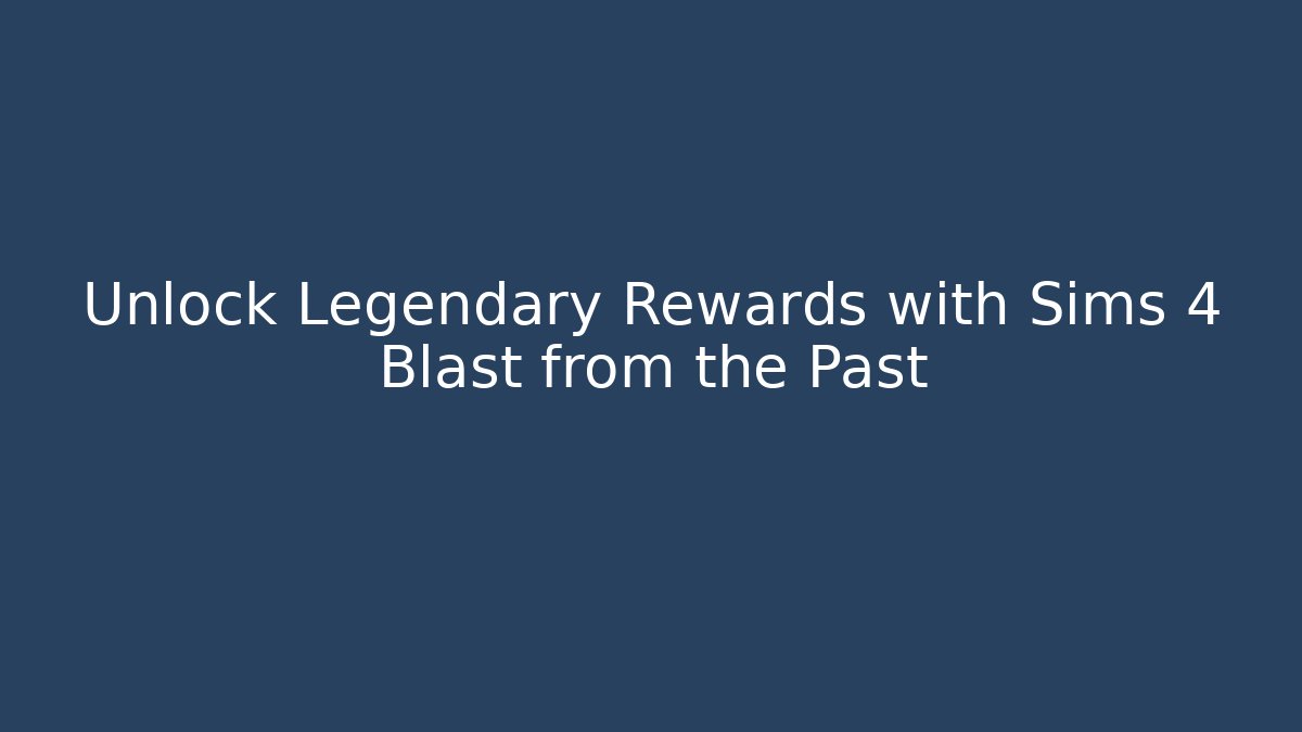 Unlock Legendary Rewards with Sims 4 Blast from the Past