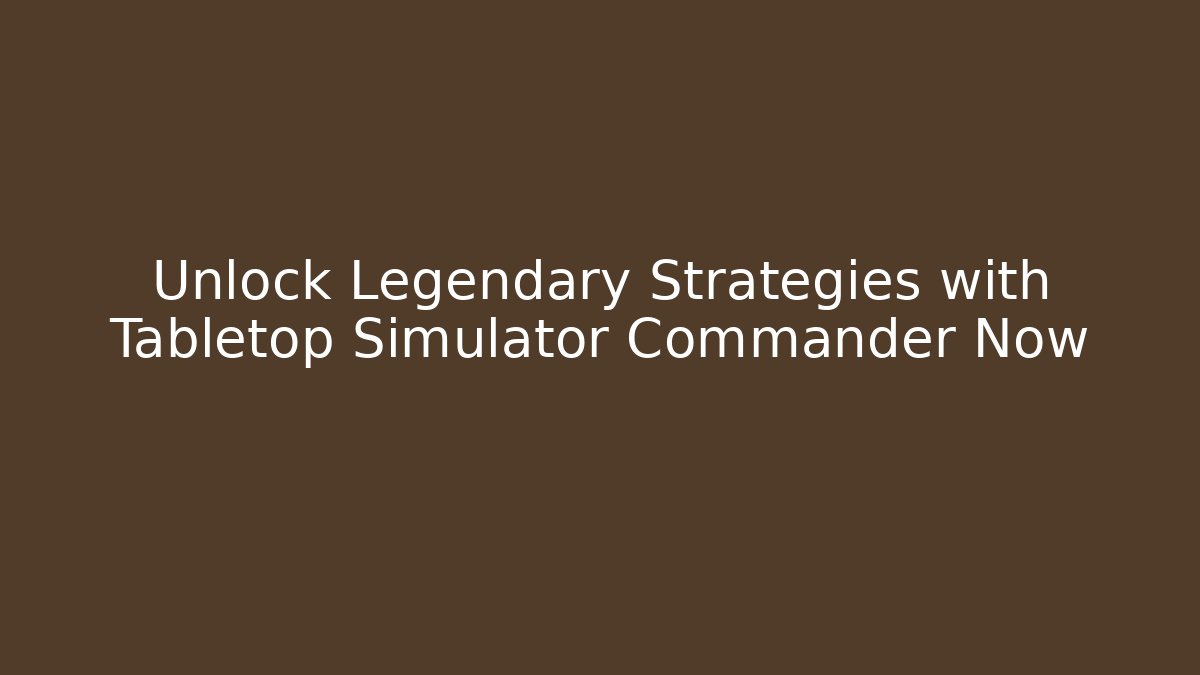 Unlock Legendary Strategies with Tabletop Simulator Commander Now