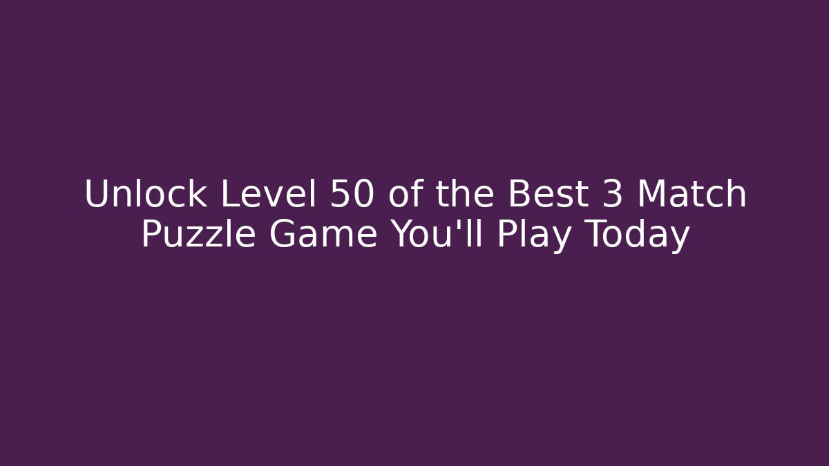 Unlock Level 50 of the Best 3 Match Puzzle Game You'll Play Today