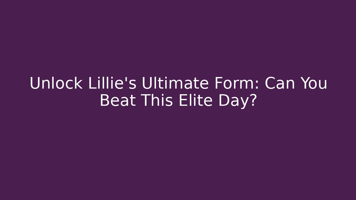 Unlock Lillie's Ultimate Form: Can You Beat This Elite Day?
