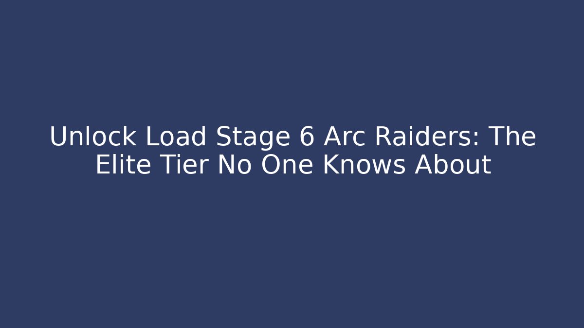 Unlock Load Stage 6 Arc Raiders: The Elite Tier No One Knows About