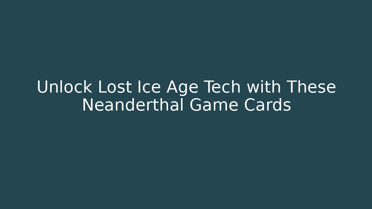 Unlock Lost Ice Age Tech with These Neanderthal Game Cards - Create More Assets