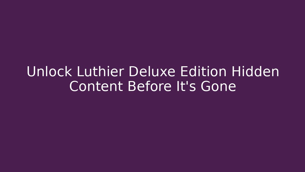 Unlock Luthier Deluxe Edition Hidden Content Before It's Gone