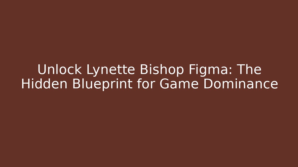 Unlock Lynette Bishop Figma: The Hidden Blueprint for Game Dominance