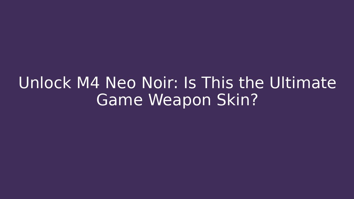Unlock M4 Neo Noir: Is This the Ultimate Game Weapon Skin?