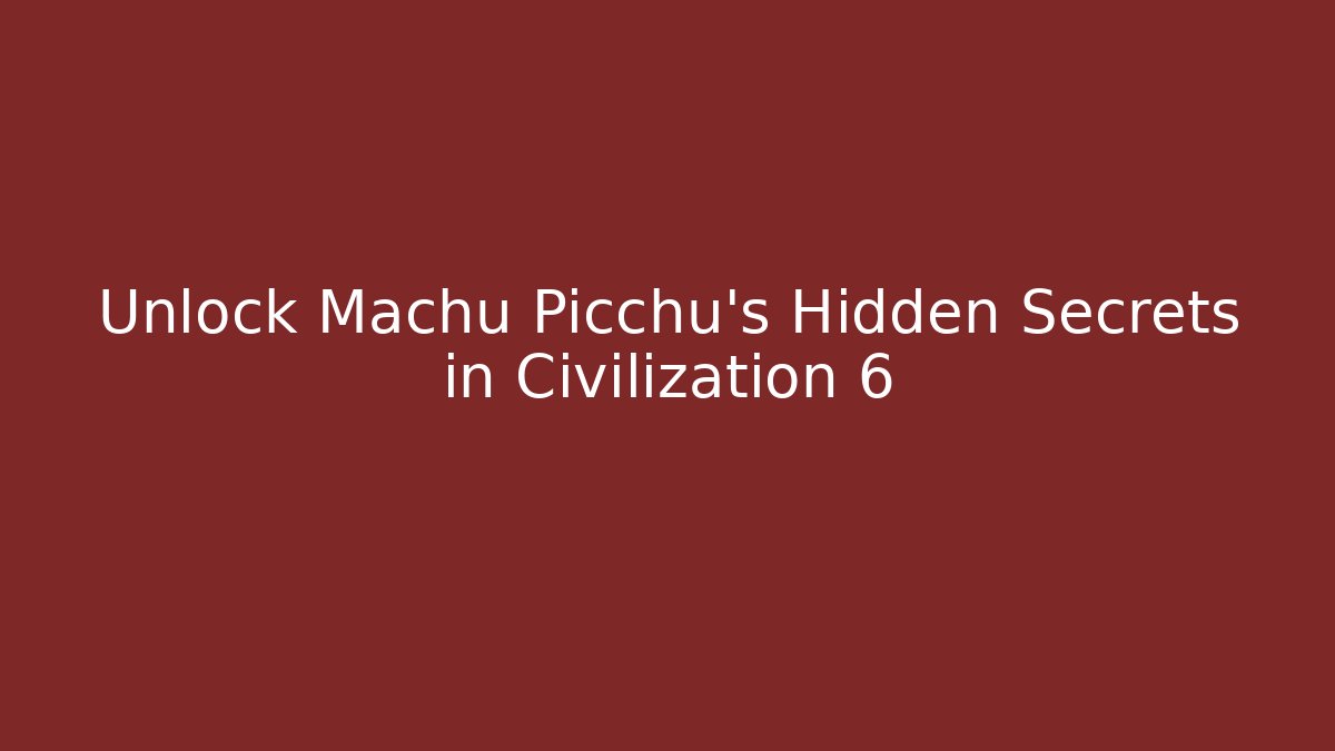 Unlock Machu Picchu’s Hidden Secrets in Civilization 6