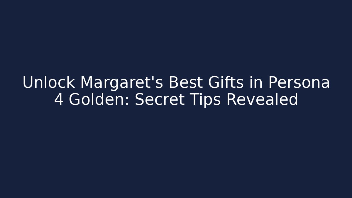 Unlock Margaret's Best Gifts in Persona 4 Golden: Secret Tips Revealed