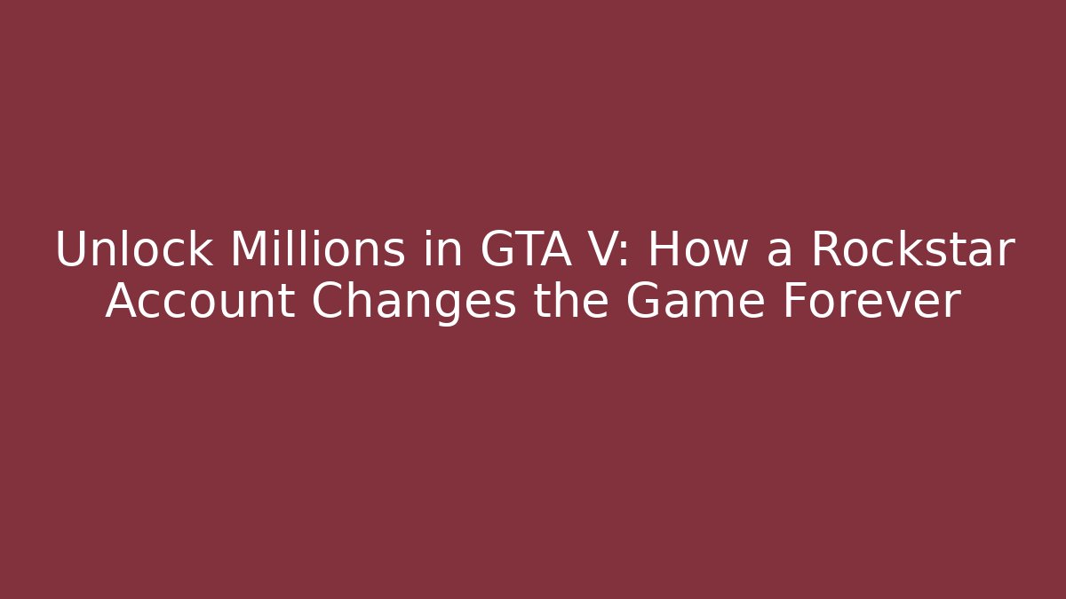 Unlock Millions in GTA V: How a Rockstar Account Changes the Game Forever