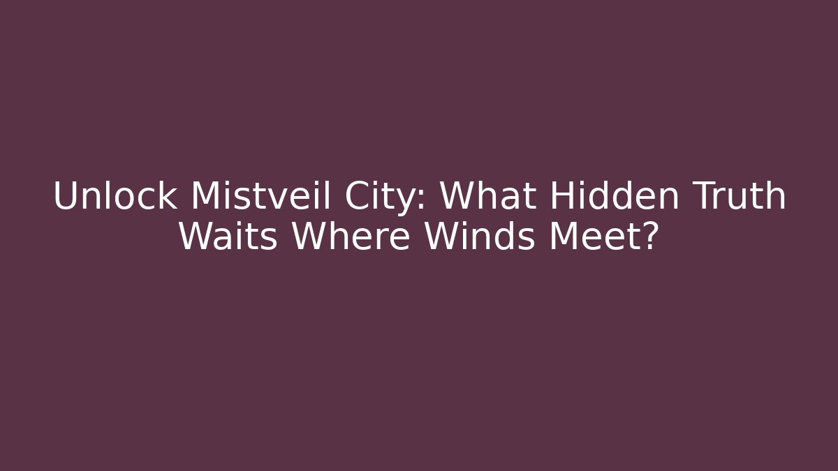 Unlock Mistveil City: What Hidden Truth Waits Where Winds Meet?