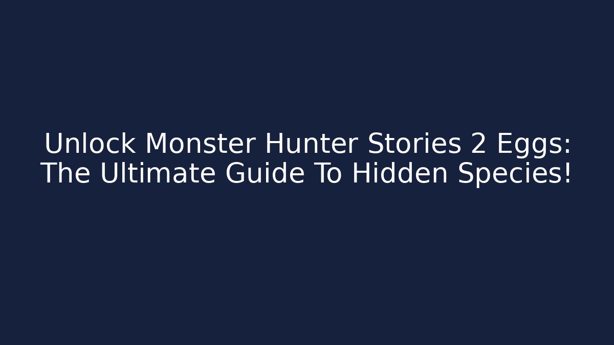 Unlock Monster Hunter Stories 2 Eggs: The Ultimate Guide To Hidden Species!
