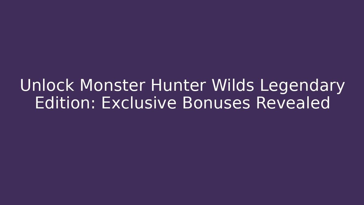 Unlock Monster Hunter Wilds Legendary Edition: Exclusive Bonuses Revealed