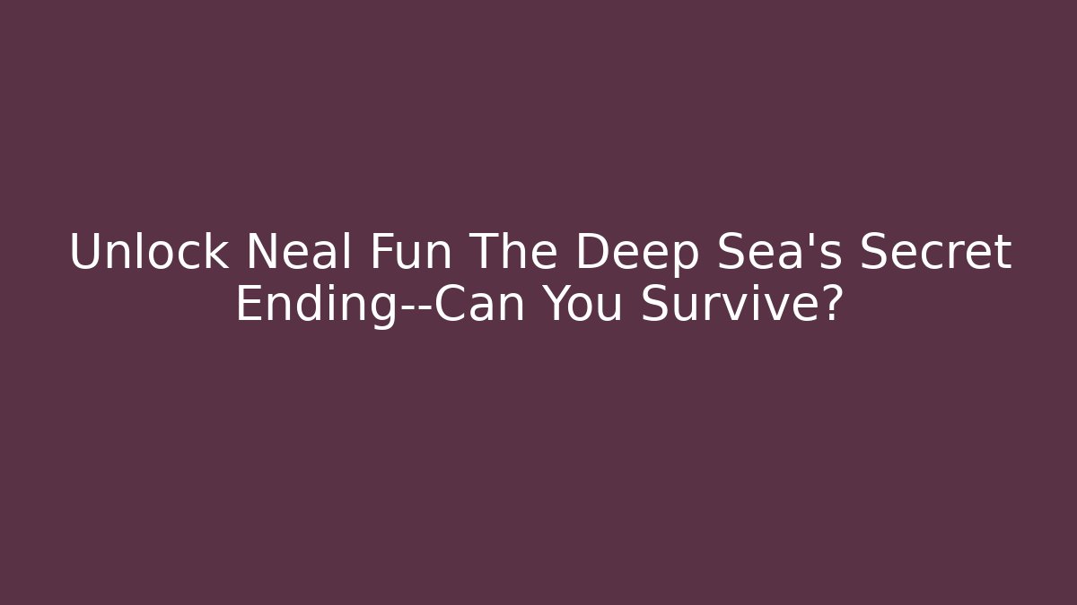 Unlock Neal Fun The Deep Sea's Secret Ending—Can You Survive?