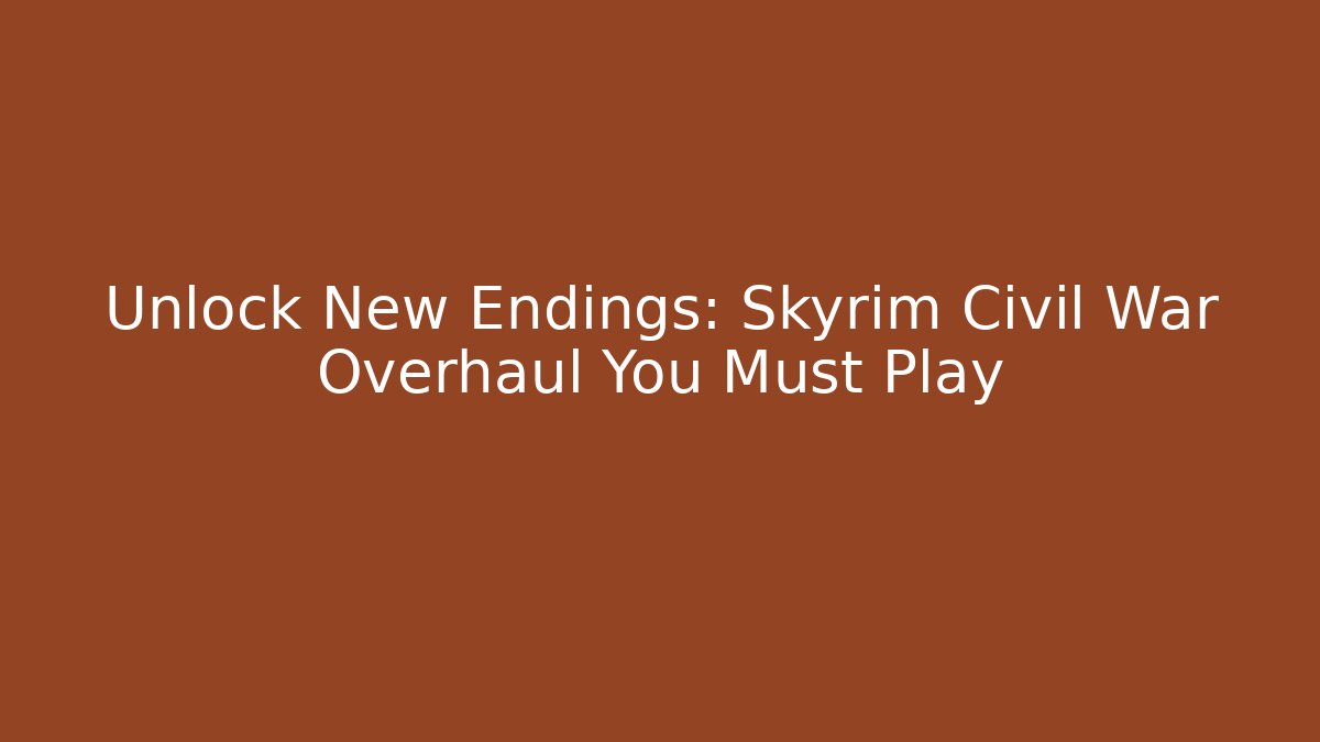 Unlock New Endings: Skyrim Civil War Overhaul You Must Play