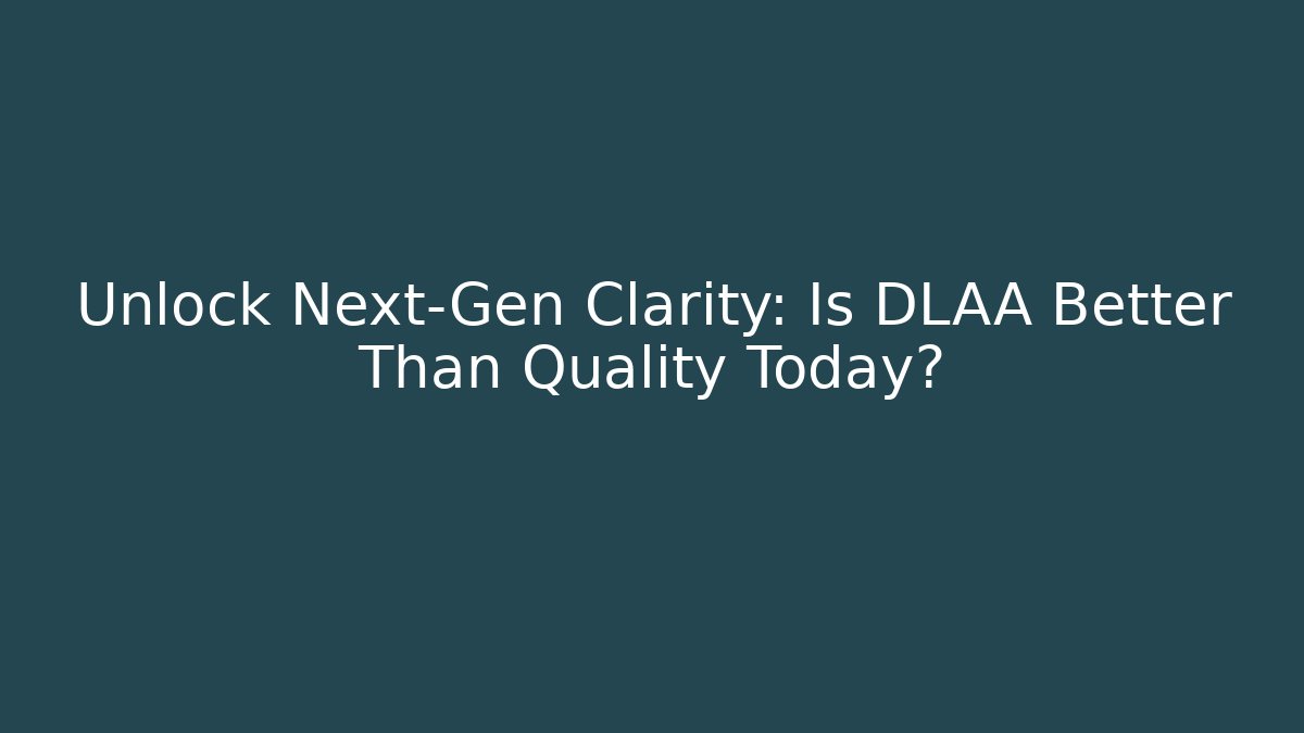 Unlock Next-Gen Clarity: Is DLAA Better Than Quality Today?