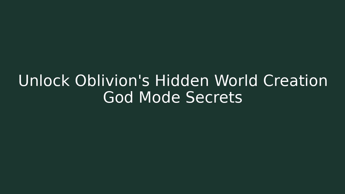 Unlock Oblivion's Hidden World Creation God Mode Secrets