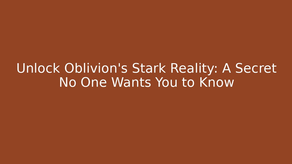 Unlock Oblivion's Stark Reality: A Secret No One Wants You to Know