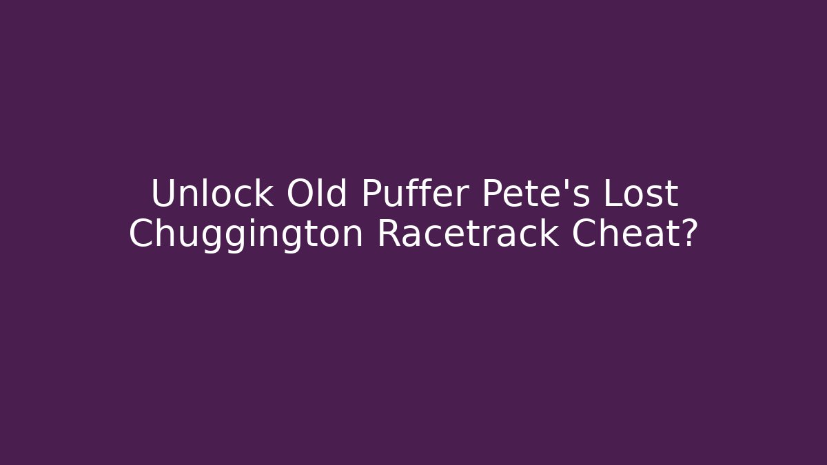 Unlock Old Puffer Pete's Lost Chuggington Racetrack Cheat?