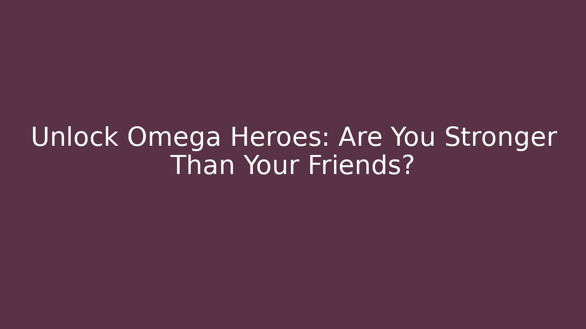 Unlock Omega Heroes: Are You Stronger Than Your Friends?