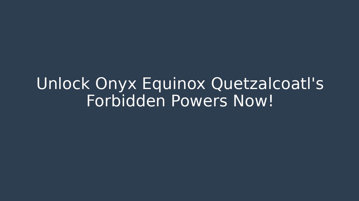 Unlock Onyx Equinox Quetzalcoatl’s Forbidden Powers Now!