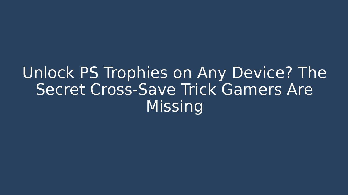 Unlock PS Trophies on Any Device? The Secret Cross-Save Trick Gamers Are Missing