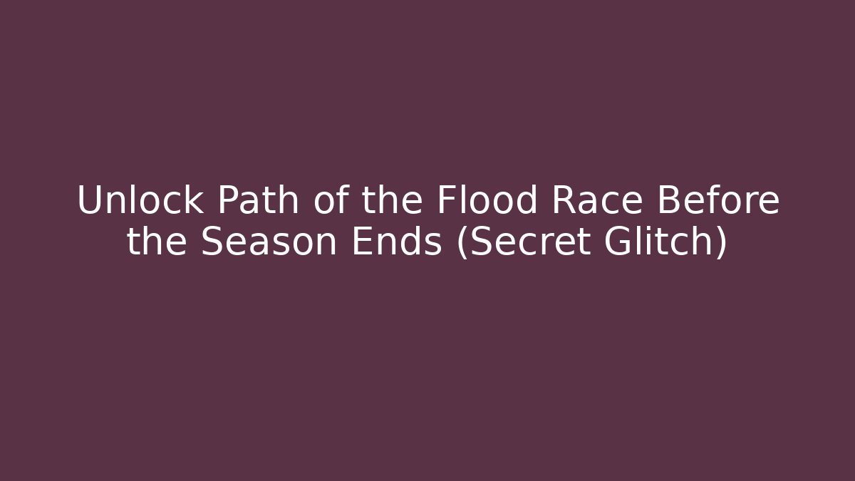 Unlock Path of the Flood Race Before the Season Ends (Secret Glitch)