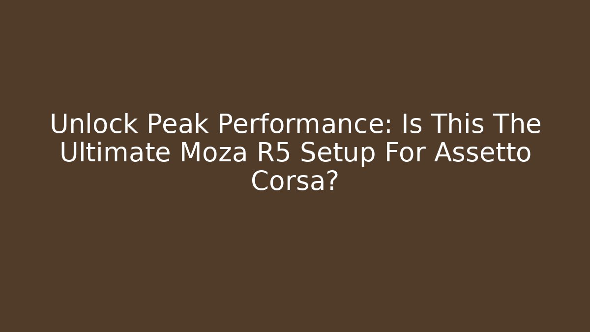 Unlock Peak Performance: Is This The Ultimate Moza R5 Setup For Assetto Corsa?