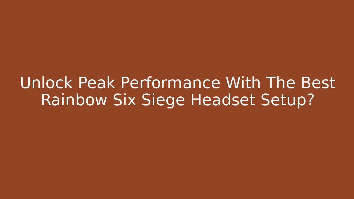 Unlock Peak Performance With The Best Rainbow Six Siege Headset Setup?