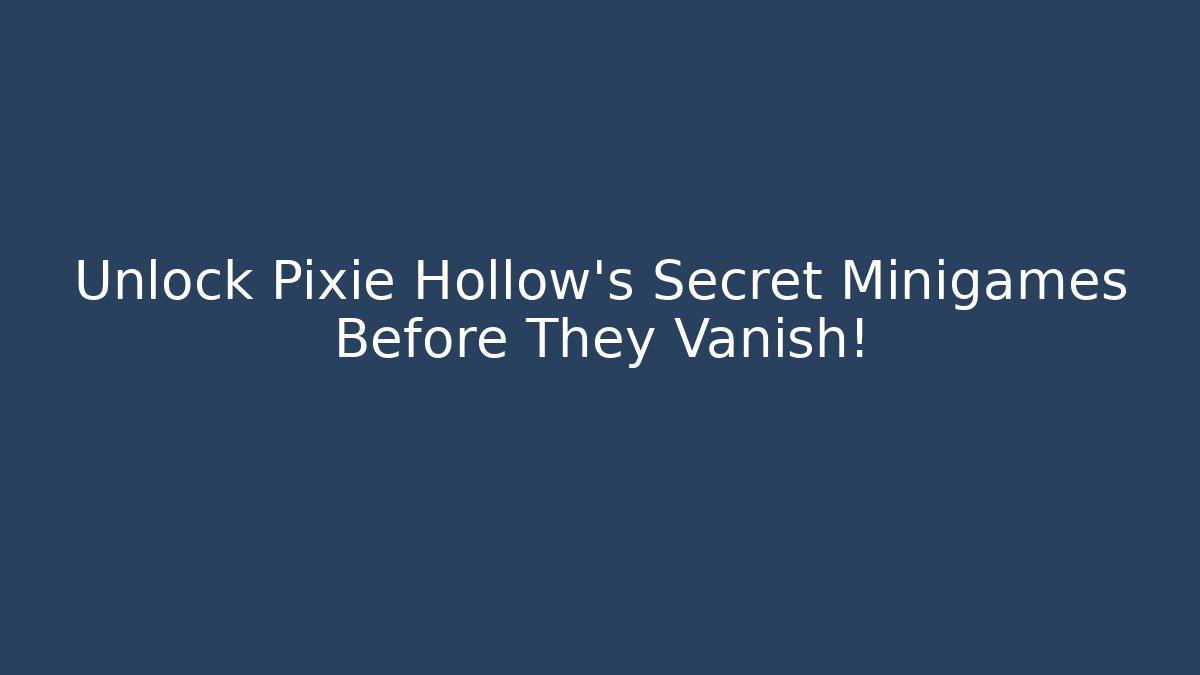 Unlock Pixie Hollow's Secret Minigames Before They Vanish!