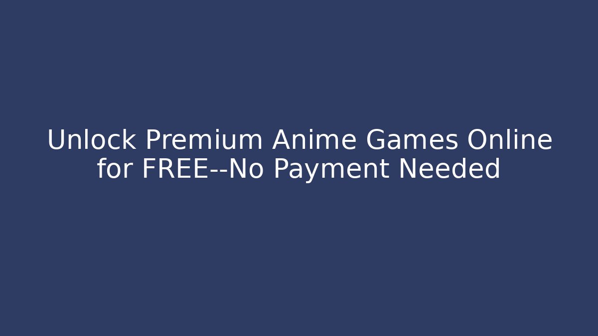 Unlock Premium Anime Games Online for FREE—No Payment Needed